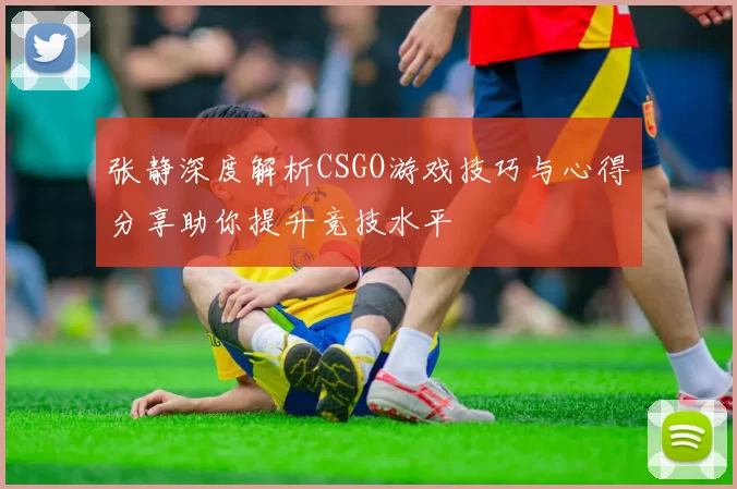 张静深度解析CSGO游戏技巧与心得分享助你提升竞技水平