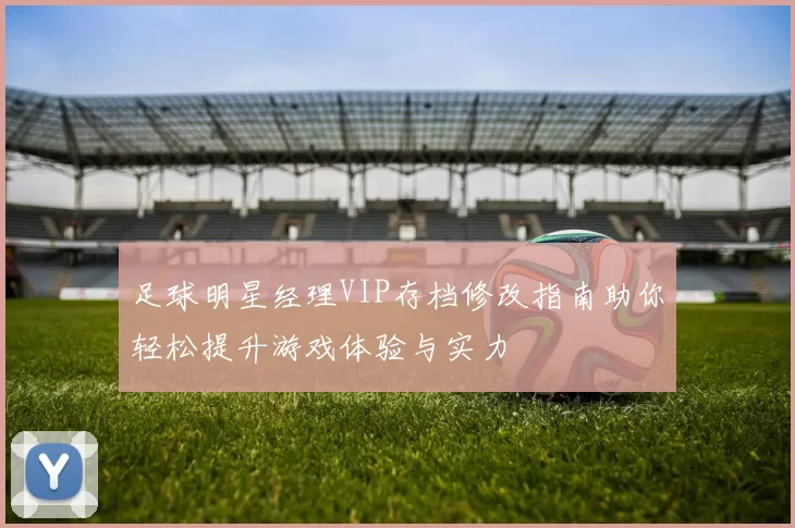 足球明星经理VIP存档修改指南助你轻松提升游戏体验与实力