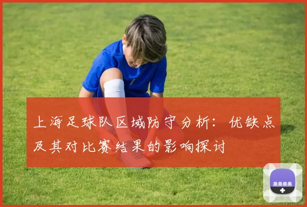 上海足球队区域防守分析：优缺点及其对比赛结果的影响探讨