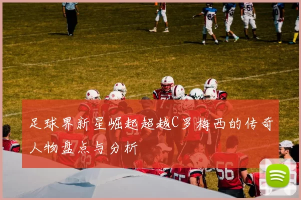 足球界新星崛起超越C罗梅西的传奇人物盘点与分析