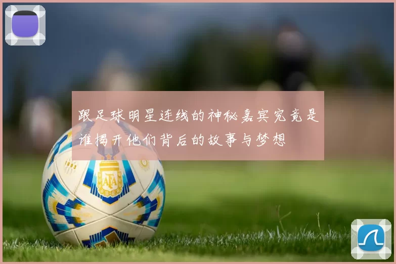 跟足球明星连线的神秘嘉宾究竟是谁揭开他们背后的故事与梦想