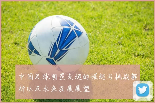 中国足球明星麦超的崛起与挑战解析以及未来发展展望