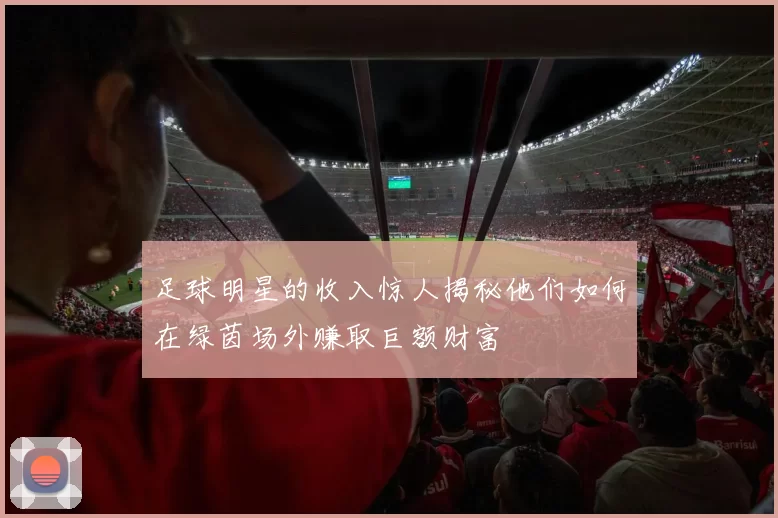 足球明星的收入惊人揭秘他们如何在绿茵场外赚取巨额财富