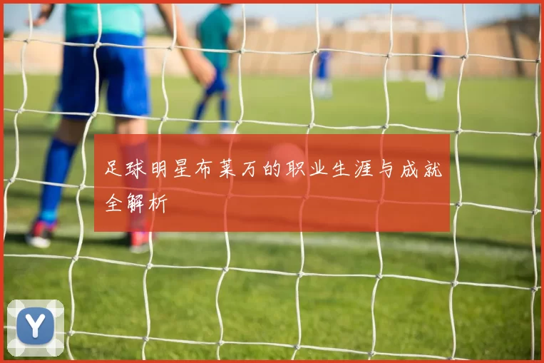 足球明星布莱万的职业生涯与成就全解析