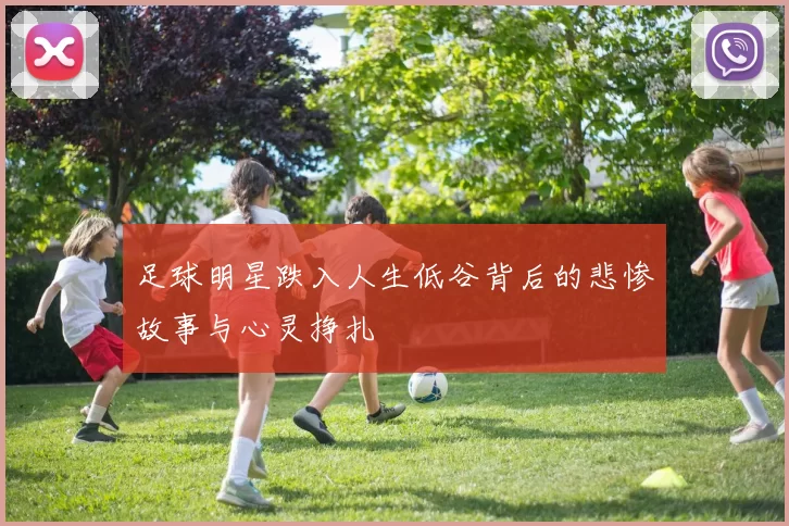 足球明星跌入人生低谷背后的悲惨故事与心灵挣扎