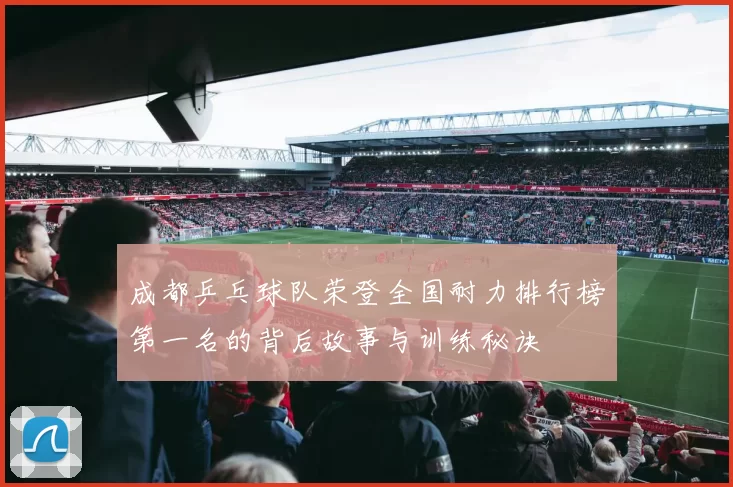 成都乒乓球队荣登全国耐力排行榜第一名的背后故事与训练秘诀