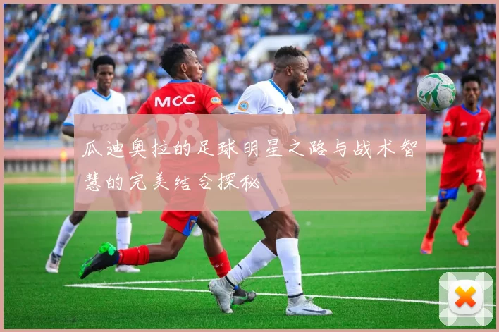 瓜迪奥拉的足球明星之路与战术智慧的完美结合探秘