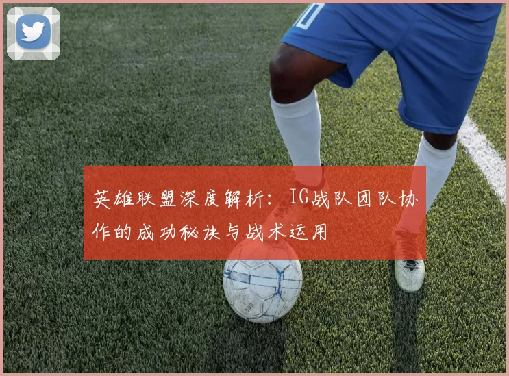 英雄联盟深度解析：IG战队团队协作的成功秘诀与战术运用