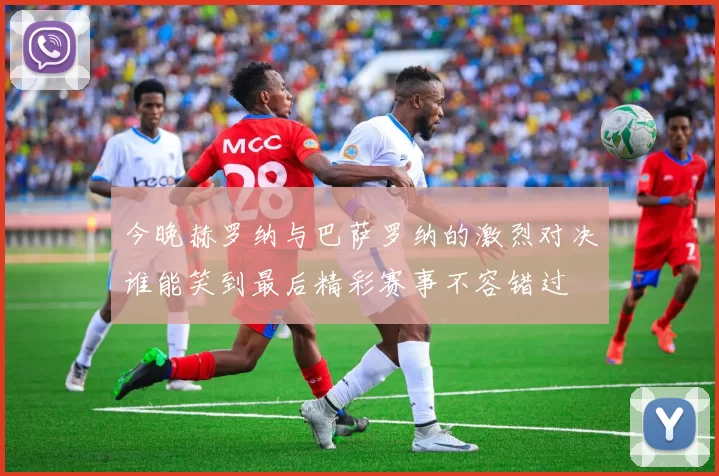 今晚赫罗纳与巴萨罗纳的激烈对决谁能笑到最后精彩赛事不容错过