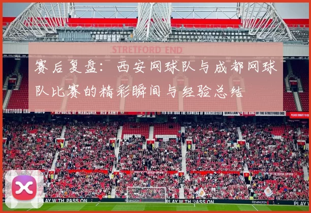 赛后复盘：西安网球队与成都网球队比赛的精彩瞬间与经验总结