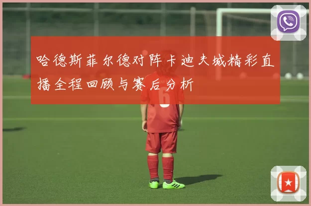 哈德斯菲尔德对阵卡迪夫城精彩直播全程回顾与赛后分析