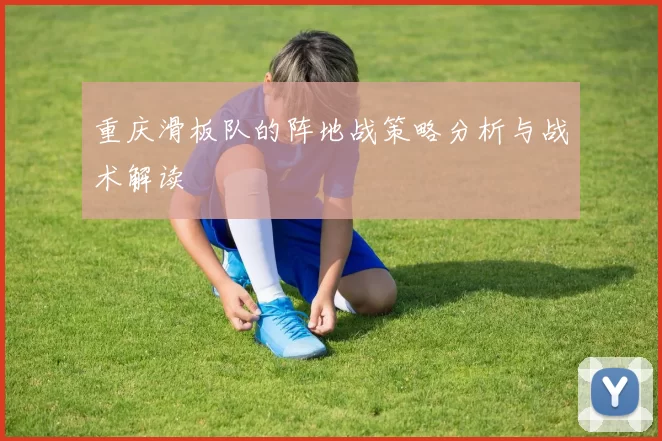 重庆滑板队的阵地战策略分析与战术解读