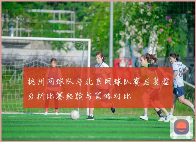 杭州网球队与北京网球队赛后复盘分析比赛经验与策略对比