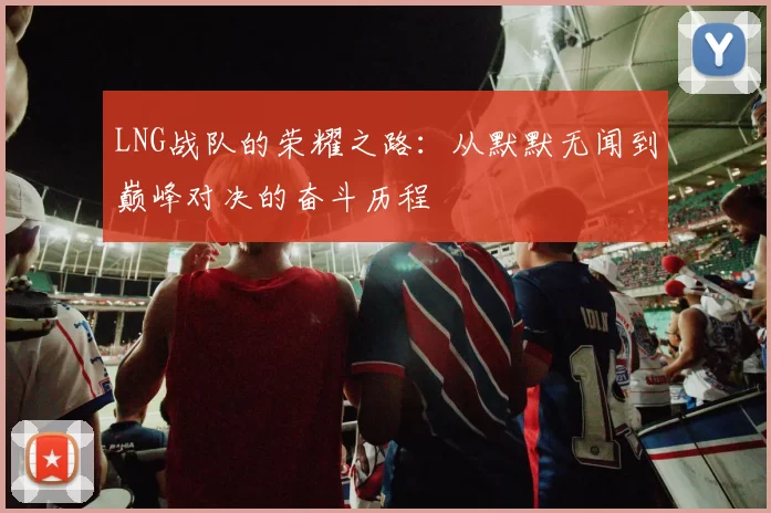 LNG战队的荣耀之路：从默默无闻到巅峰对决的奋斗历程
