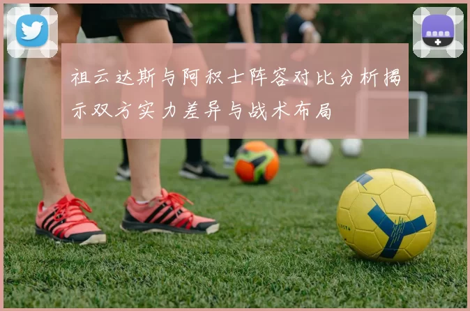 祖云达斯与阿积士阵容对比分析揭示双方实力差异与战术布局
