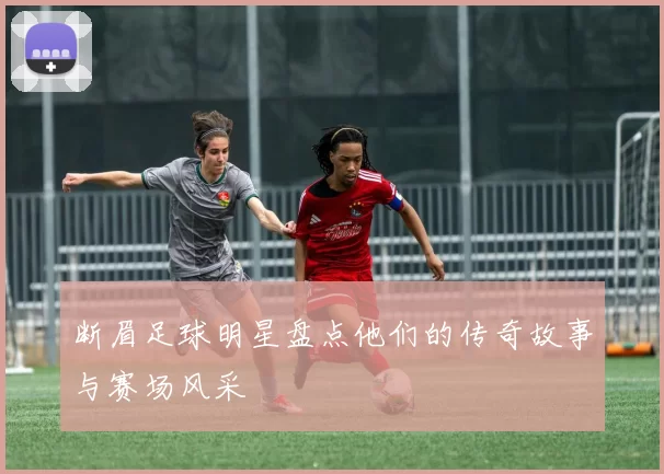 断眉足球明星盘点他们的传奇故事与赛场风采