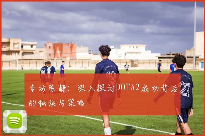 专访陈静：深入探讨DOTA2成功背后的秘诀与策略