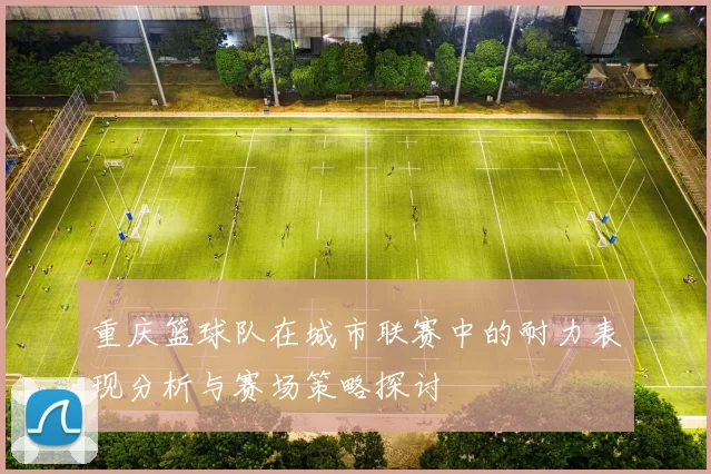 重庆篮球队在城市联赛中的耐力表现分析与赛场策略探讨