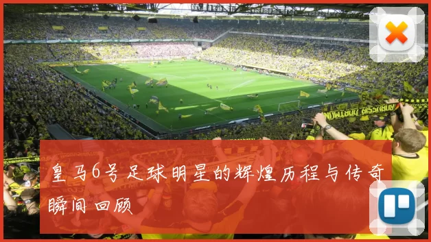 皇马6号足球明星的辉煌历程与传奇瞬间回顾