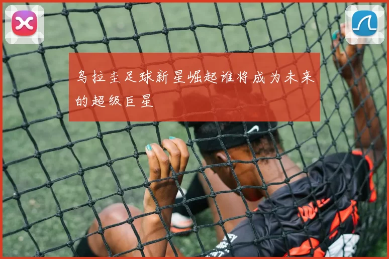 乌拉圭足球新星崛起谁将成为未来的超级巨星