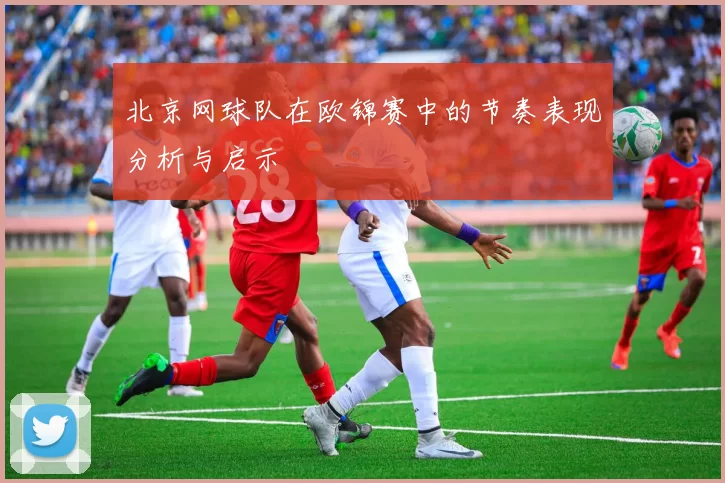 北京网球队在欧锦赛中的节奏表现分析与启示