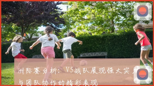 洲际赛分析：V5战队展现强大实力与团队协作的精彩表现