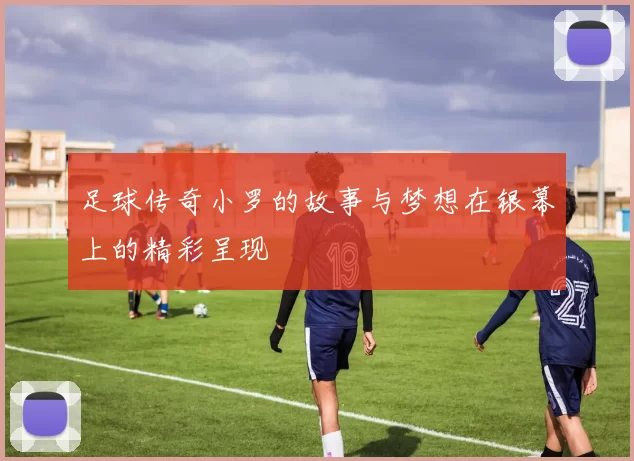 足球传奇小罗的故事与梦想在银幕上的精彩呈现