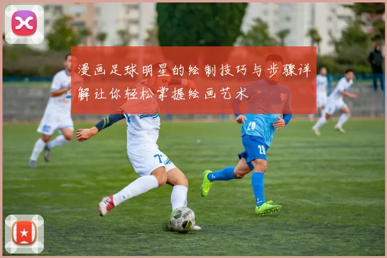 漫画足球明星的绘制技巧与步骤详解让你轻松掌握绘画艺术