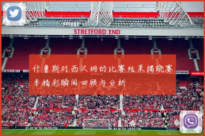 什鲁斯对西汉姆的比赛结果揭晓赛季精彩瞬间回顾与分析