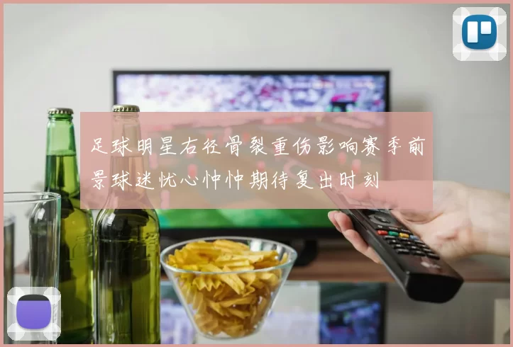 足球明星右径骨裂重伤影响赛季前景球迷忧心忡忡期待复出时刻