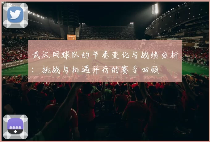 武汉网球队的节奏变化与战绩分析：挑战与机遇并存的赛季回顾