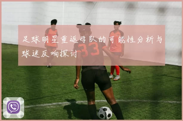 足球明星重返母队的可能性分析与球迷反响探讨