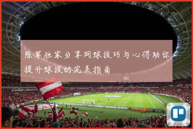 陈军独家分享网球技巧与心得助你提升球技的完美指南