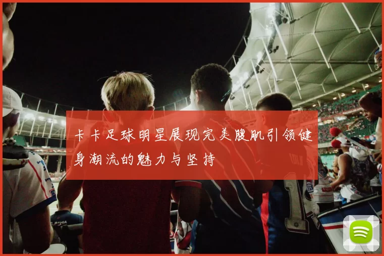 卡卡足球明星展现完美腹肌引领健身潮流的魅力与坚持