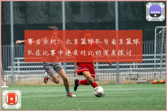 赛后分析：北京篮球队与南京篮球队在比赛中速度对比的深度探讨