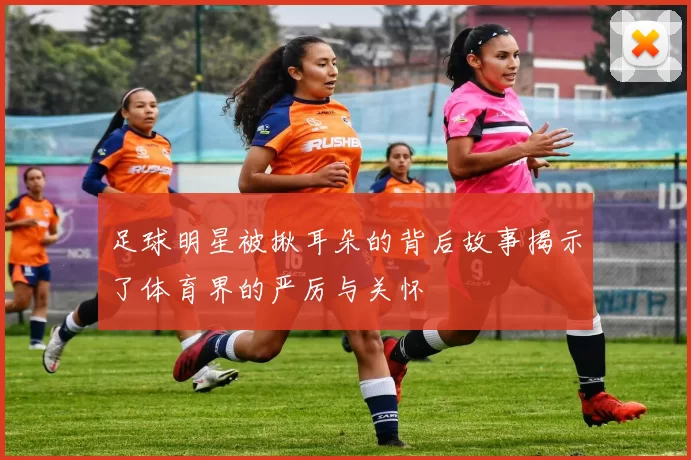 足球明星被揪耳朵的背后故事揭示了体育界的严厉与关怀