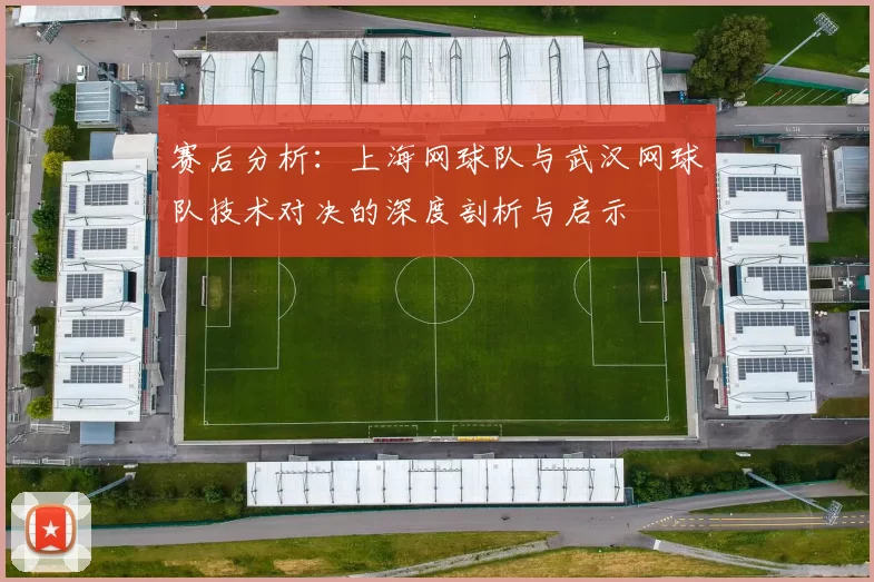 赛后分析：上海网球队与武汉网球队技术对决的深度剖析与启示