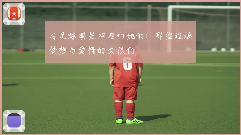 与足球明星相恋的她们：那些追逐梦想与爱情的女孩们