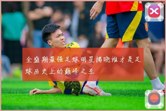 全盛期最强足球明星揭晓谁才是足球历史上的巅峰之王