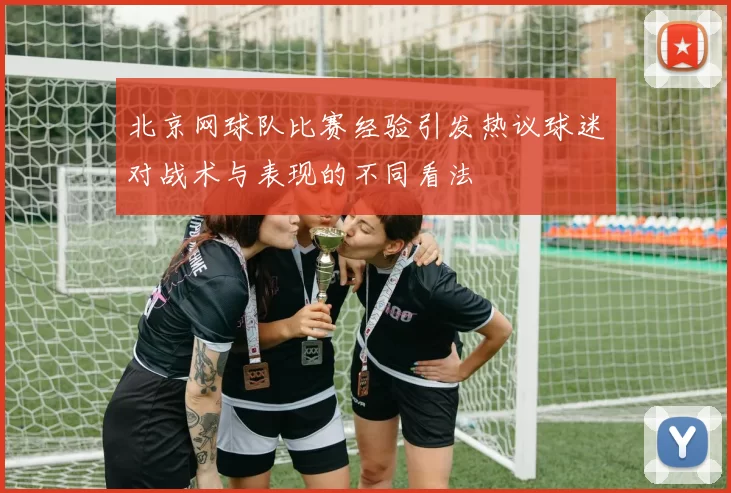 北京网球队比赛经验引发热议球迷对战术与表现的不同看法