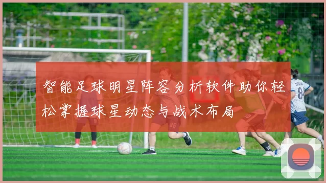 智能足球明星阵容分析软件助你轻松掌握球星动态与战术布局