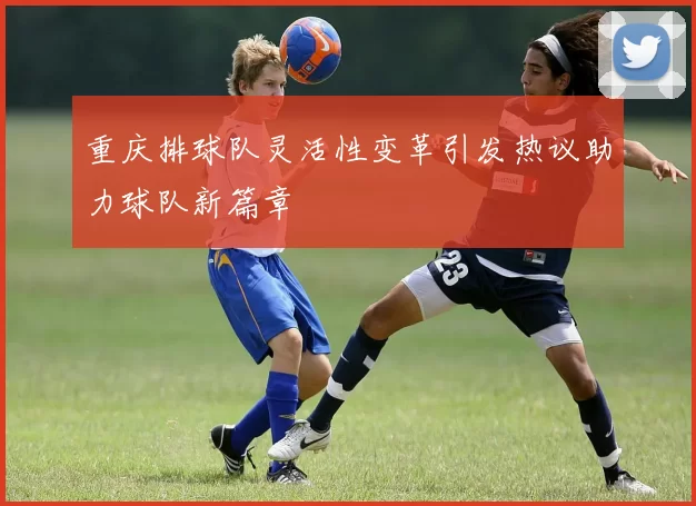 重庆排球队灵活性变革引发热议助力球队新篇章