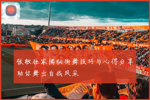张敏独家揭秘街舞技巧与心得分享助你舞出自我风采