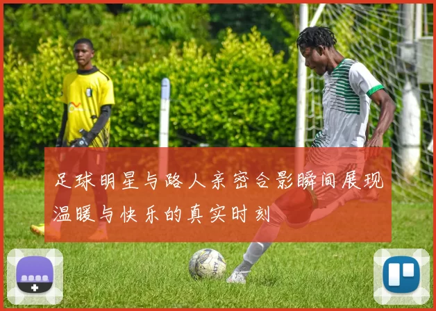 足球明星与路人亲密合影瞬间展现温暖与快乐的真实时刻