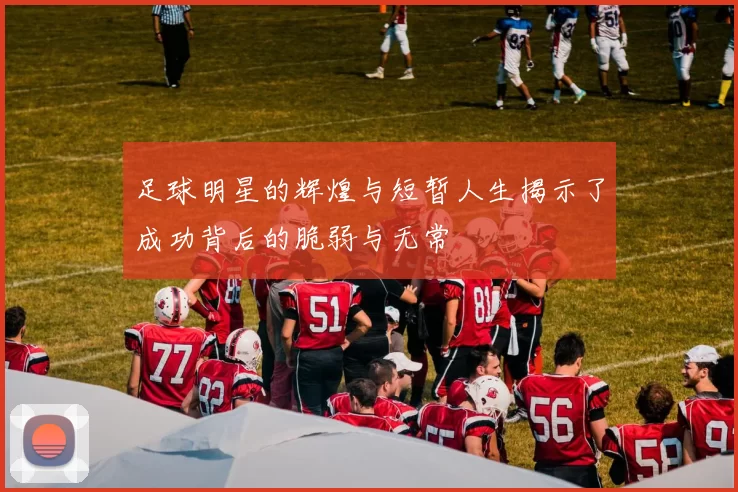 足球明星的辉煌与短暂人生揭示了成功背后的脆弱与无常