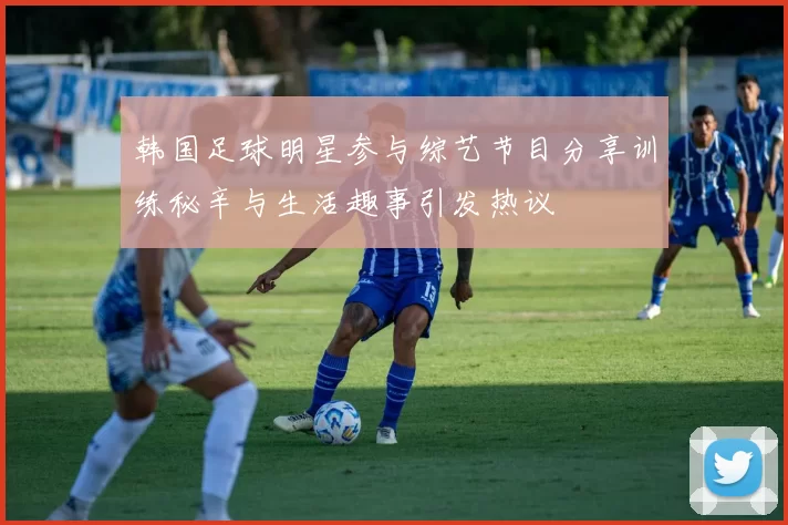 韩国足球明星参与综艺节目分享训练秘辛与生活趣事引发热议