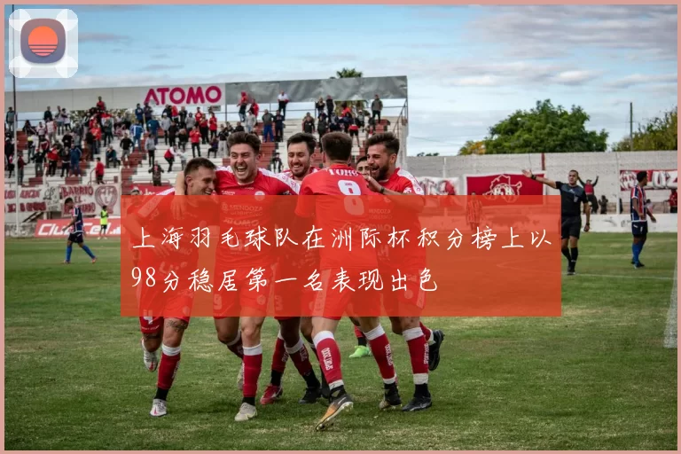 上海羽毛球队在洲际杯积分榜上以98分稳居第一名表现出色