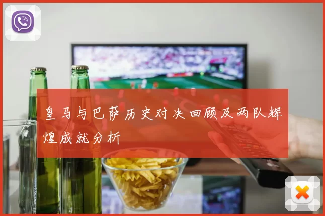 皇马与巴萨历史对决回顾及两队辉煌成就分析