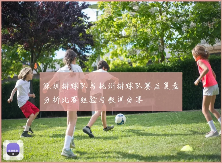 深圳排球队与杭州排球队赛后复盘分析比赛经验与教训分享