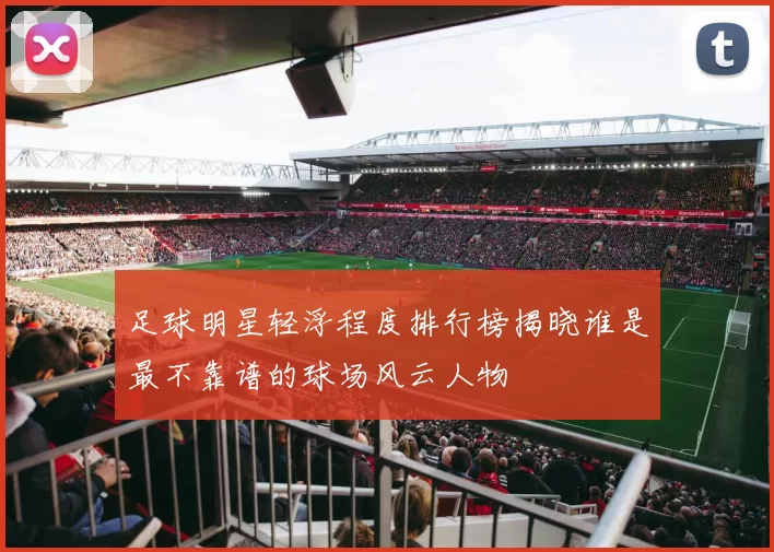 足球明星轻浮程度排行榜揭晓谁是最不靠谱的球场风云人物